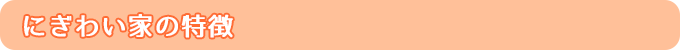 にぎわい家の特徴