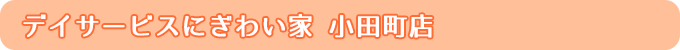 デイサービスにぎわい家 小田町店