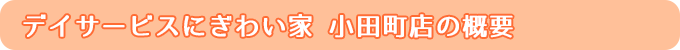 デイサービスにぎわい家 小田町店の概要